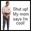 (shut up.. my mom says im cool)